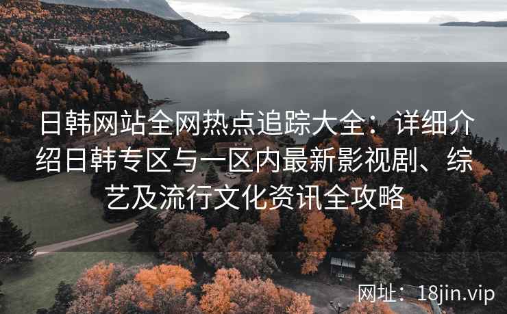 日韩网站全网热点追踪大全：详细介绍日韩专区与一区内最新影视剧、综艺及流行文化资讯全攻略