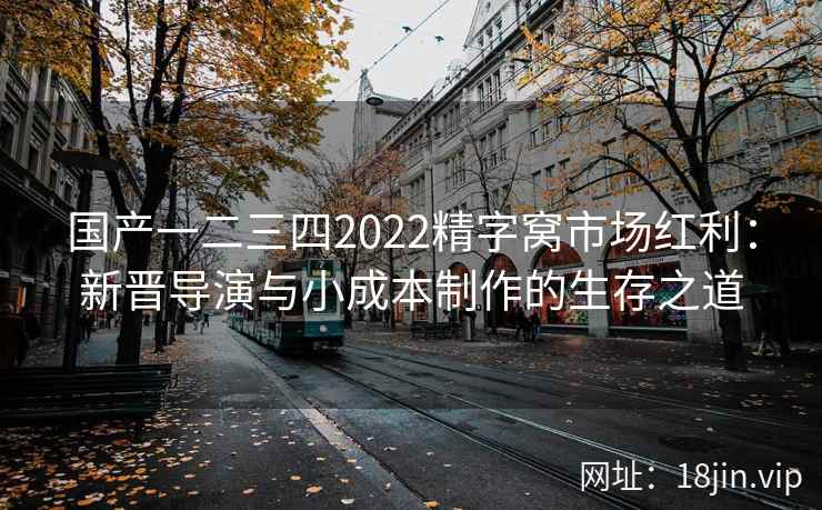国产一二三四2022精字窝市场红利：新晋导演与小成本制作的生存之道