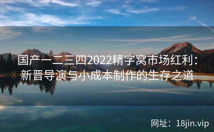 国产一二三四2022精字窝市场红利：新晋导演与小成本制作的生存之道
