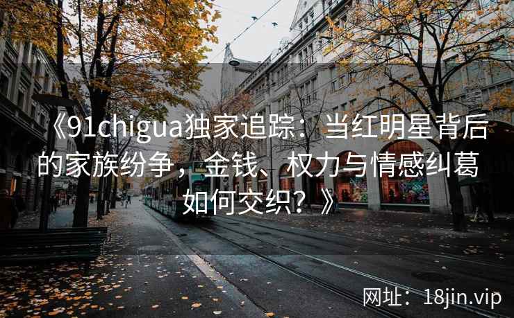《91chigua独家追踪：当红明星背后的家族纷争，金钱、权力与情感纠葛如何交织？》