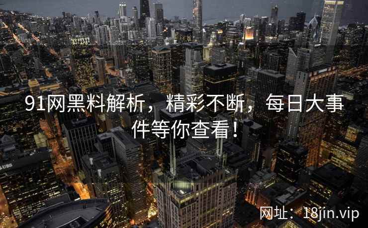 91网黑料解析，精彩不断，每日大事件等你查看！