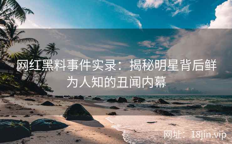 网红黑料事件实录：揭秘明星背后鲜为人知的丑闻内幕
