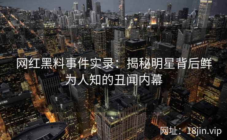 网红黑料事件实录：揭秘明星背后鲜为人知的丑闻内幕