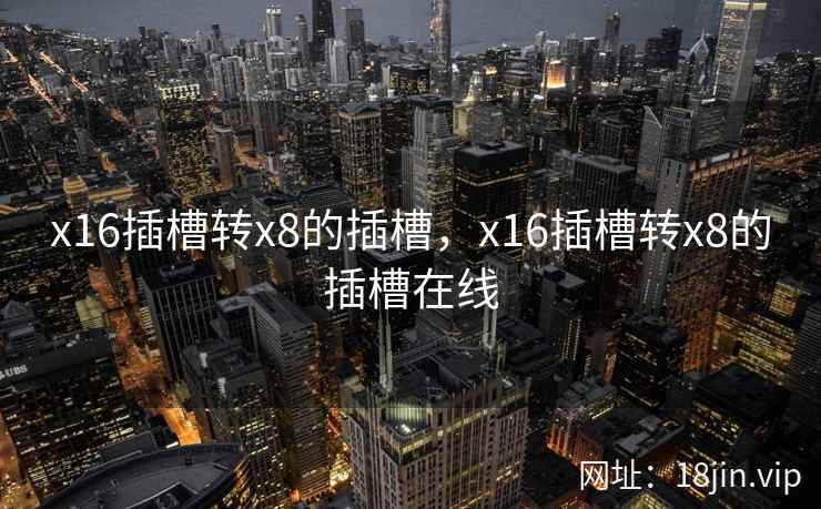 x16插槽转x8的插槽，x16插槽转x8的插槽在线