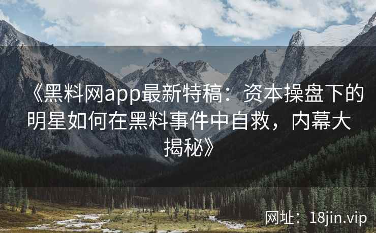 《黑料网app最新特稿：资本操盘下的明星如何在黑料事件中自救，内幕大揭秘》