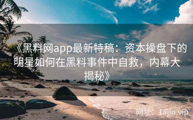 《黑料网app最新特稿：资本操盘下的明星如何在黑料事件中自救，内幕大揭秘》