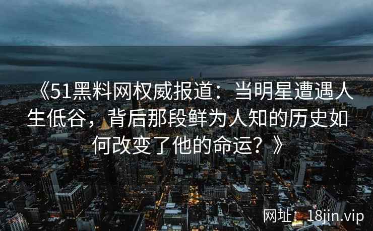 《51黑料网权威报道：当明星遭遇人生低谷，背后那段鲜为人知的历史如何改变了他的命运？》