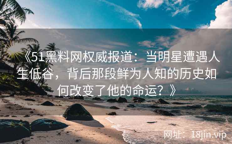 《51黑料网权威报道：当明星遭遇人生低谷，背后那段鲜为人知的历史如何改变了他的命运？》