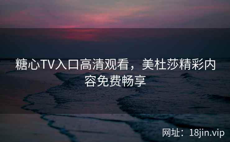 糖心TV入口高清观看，美杜莎精彩内容免费畅享