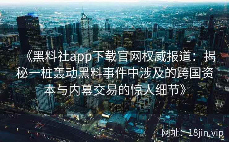 《黑料社app下载官网权威报道：揭秘一桩轰动黑料事件中涉及的跨国资本与内幕交易的惊人细节》