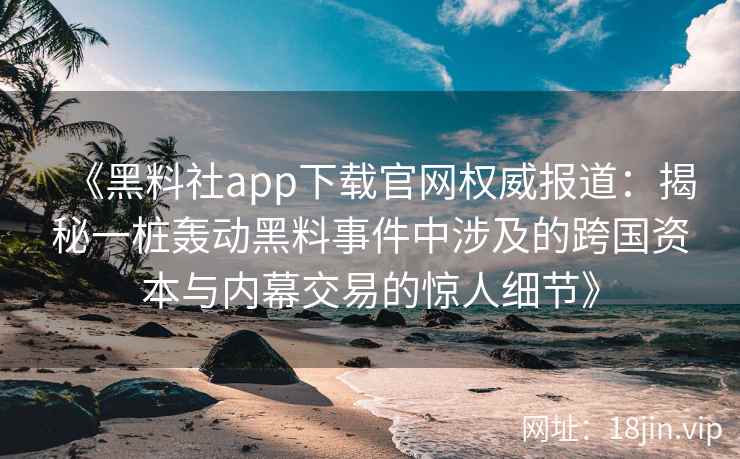 《黑料社app下载官网权威报道：揭秘一桩轰动黑料事件中涉及的跨国资本与内幕交易的惊人细节》