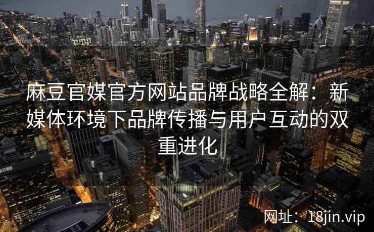 麻豆官媒官方网站品牌战略全解:新媒体环境下品牌传播与用户互动的双重进化 麻豆官媒官方网站品牌战略全解:新媒体环境下品牌传播与用户互动的双重进化