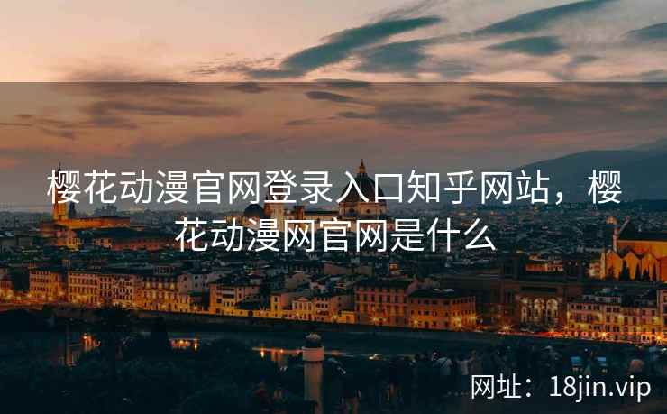 樱花动漫官网登录入口知乎网站,樱花动漫网官网是什么 樱花动漫官网登录入口知乎网站,樱花动漫网官网是什么