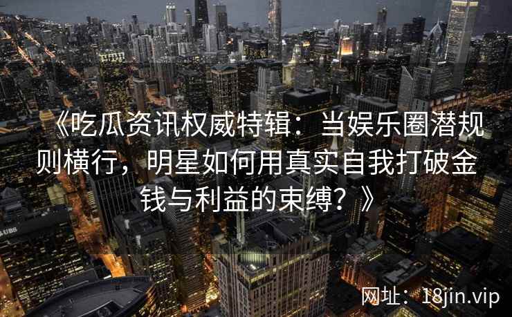 《吃瓜资讯权威特辑:当娱乐圈潜规则横行,明星如何用真实自我打破金钱与利益的束缚?》 《吃瓜资讯权威特辑:当娱乐圈潜规则横行,明星如何用真实自我打破金钱与利益的束缚?》