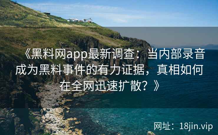 《黑料网app最新调查：当内部录音成为黑料事件的有力证据，真相如何在全网迅速扩散？》