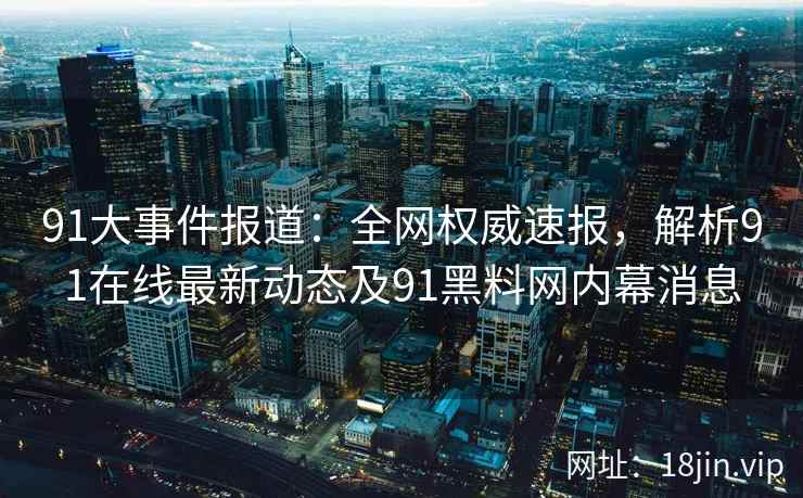 91大事件报道：全网权威速报，解析91在线最新动态及91黑料网内幕消息