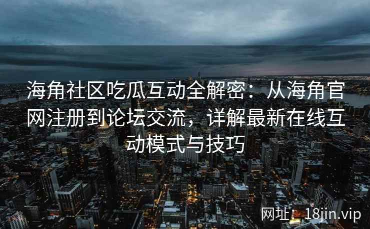 海角社区吃瓜互动全解密:从海角官网注册到论坛交流,详解最新在线互动模式与技巧 海角社区吃瓜互动全解密:从海角官网注册到论坛交流,详解最新在线互动模式与技巧