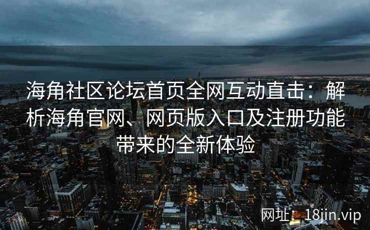 海角社区论坛首页全网互动直击：解析海角官网、网页版入口及注册功能带来的全新体验