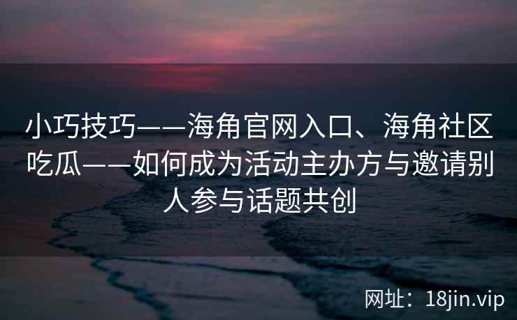 小巧技巧——海角官网入口、海角社区吃瓜——如何成为活动主办方与邀请别人参与话题共创