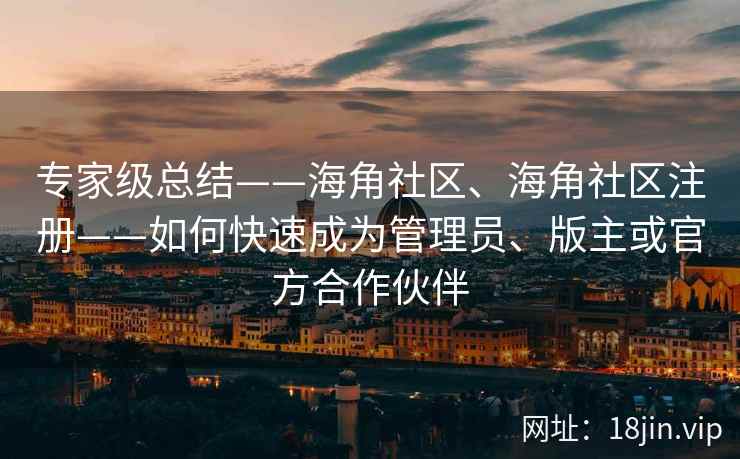 专家级总结——海角社区、海角社区注册——如何快速成为管理员、版主或官方合作伙伴