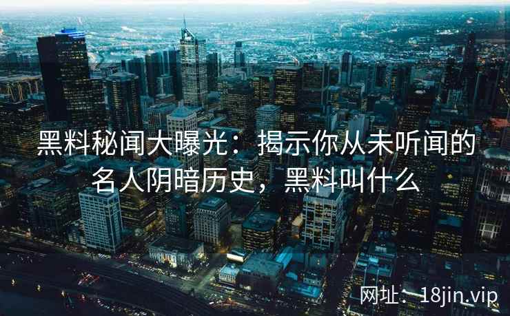 黑料秘闻大曝光：揭示你从未听闻的名人阴暗历史，黑料叫什么