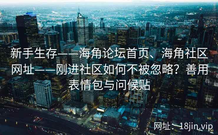 新手生存——海角论坛首页、海角社区网址——刚进社区如何不被忽略？善用表情包与问候贴