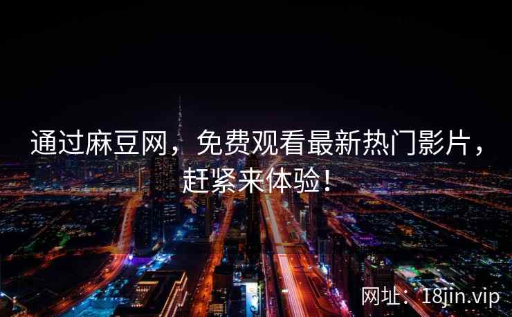 通过麻豆网，免费观看最新热门影片，赶紧来体验！