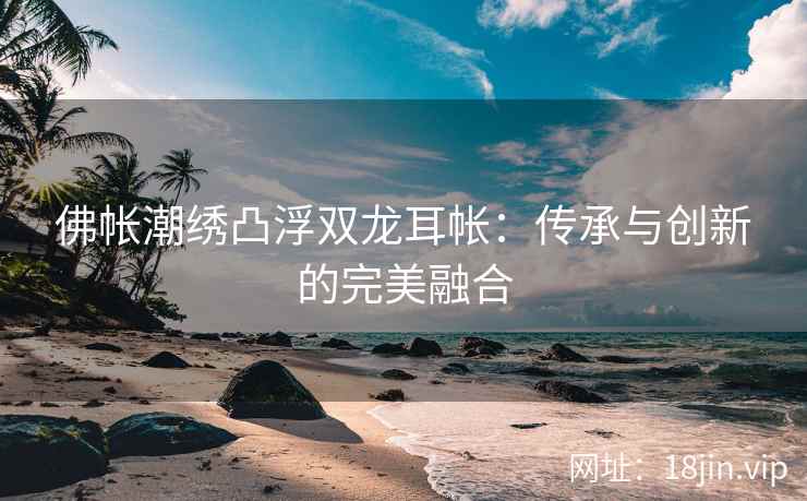 佛帐潮绣凸浮双龙耳帐：传承与创新的完美融合