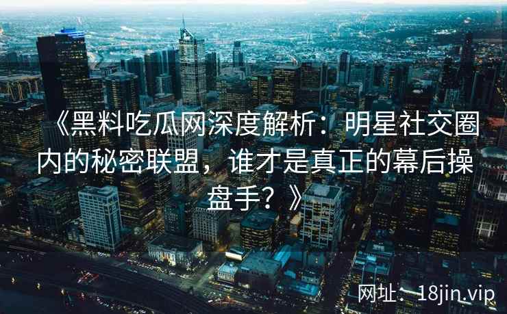 《黑料吃瓜网深度解析：明星社交圈内的秘密联盟，谁才是真正的幕后操盘手？》