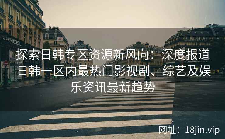 探索日韩专区资源新风向：深度报道日韩一区内最热门影视剧、综艺及娱乐资讯最新趋势
