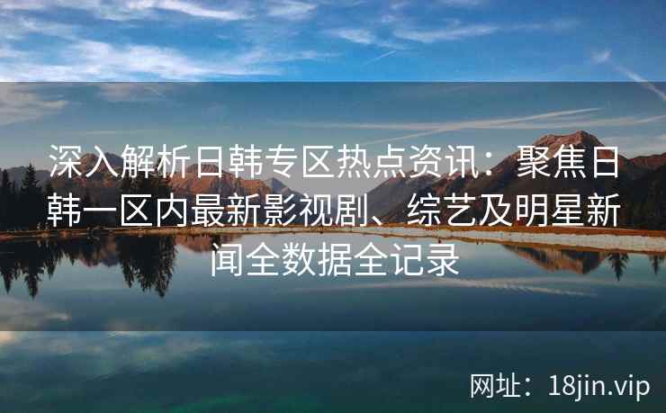 深入解析日韩专区热点资讯：聚焦日韩一区内最新影视剧、综艺及明星新闻全数据全记录