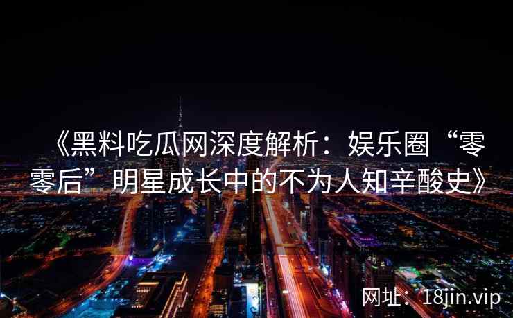 《黑料吃瓜网深度解析：娱乐圈“零零后”明星成长中的不为人知辛酸史》