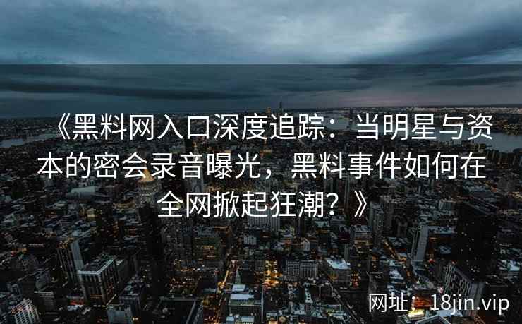 《黑料网入口深度追踪:当明星与资本的密会录音曝光,黑料事件如何在全网掀起狂潮?》 《黑料网入口深度追踪:当明星与资本的密会录音曝光,黑料事件如何在全网掀起狂潮?》