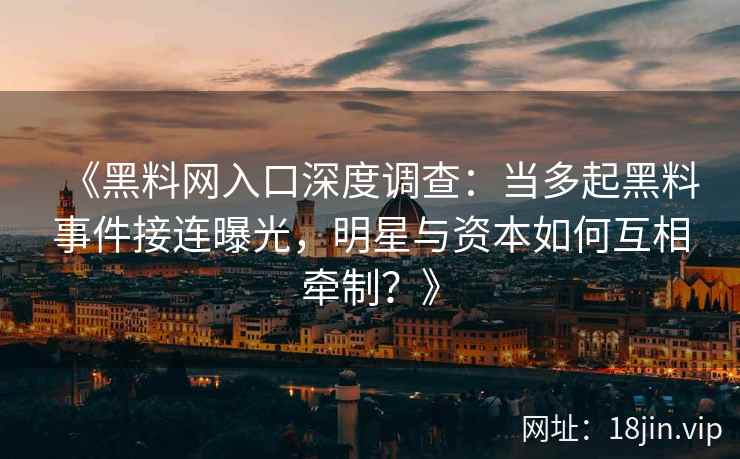 《黑料网入口深度调查：当多起黑料事件接连曝光，明星与资本如何互相牵制？》