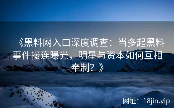 《黑料网入口深度调查：当多起黑料事件接连曝光，明星与资本如何互相牵制？》