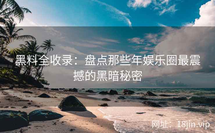 黑料全收录：盘点那些年娱乐圈最震撼的黑暗秘密