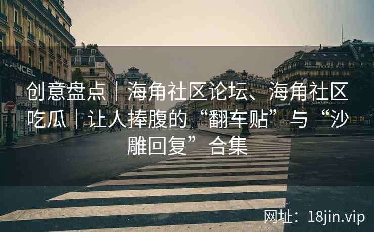 创意盘点｜海角社区论坛、海角社区吃瓜｜让人捧腹的“翻车贴”与“沙雕回复”合集