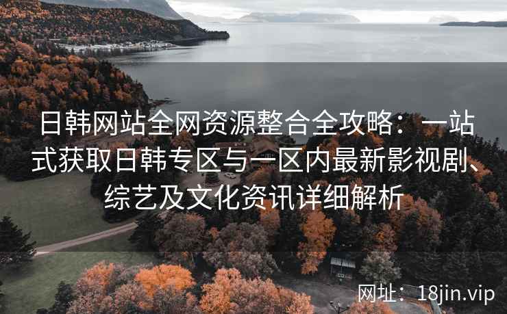 日韩网站全网资源整合全攻略：一站式获取日韩专区与一区内最新影视剧、综艺及文化资讯详细解析