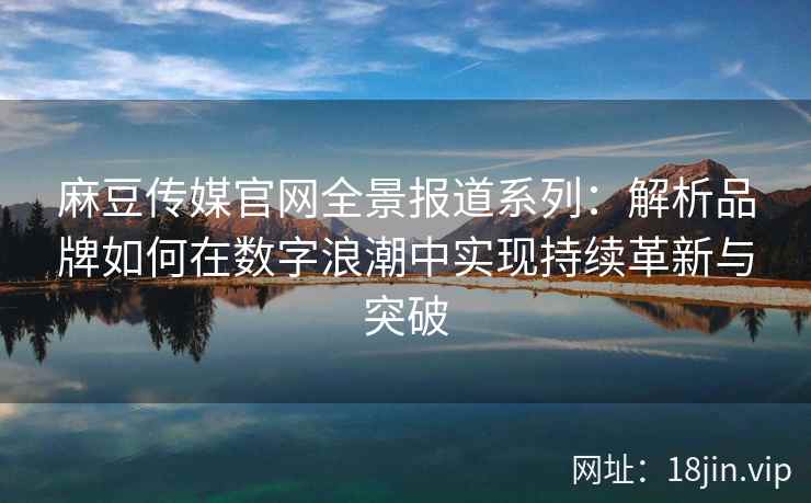 麻豆传媒官网全景报道系列：解析品牌如何在数字浪潮中实现持续革新与突破