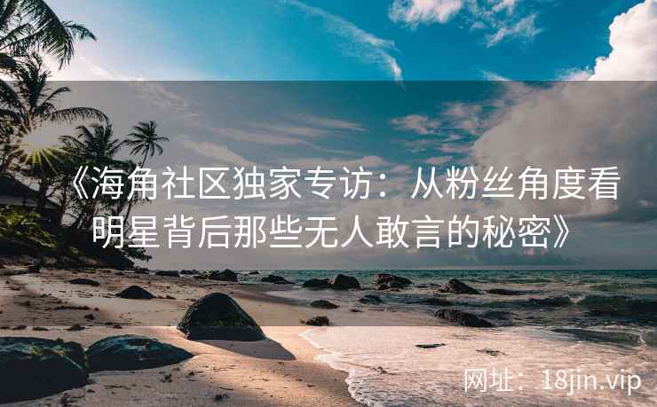 《海角社区独家专访：从粉丝角度看明星背后那些无人敢言的秘密》