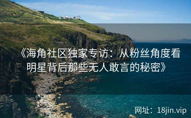 《海角社区独家专访：从粉丝角度看明星背后那些无人敢言的秘密》