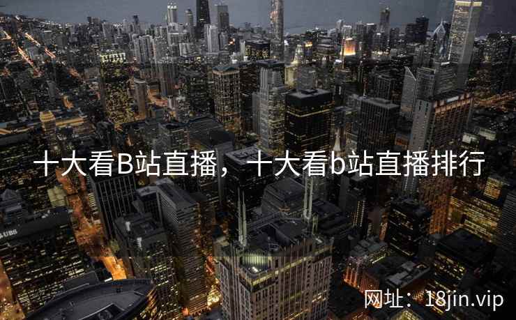 十大看B站直播，十大看b站直播排行