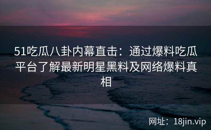 51吃瓜八卦内幕直击：通过爆料吃瓜平台了解最新明星黑料及网络爆料真相