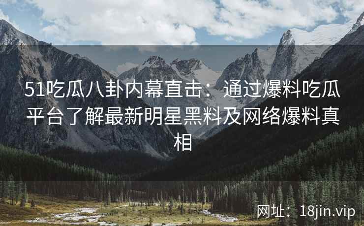 51吃瓜八卦内幕直击：通过爆料吃瓜平台了解最新明星黑料及网络爆料真相