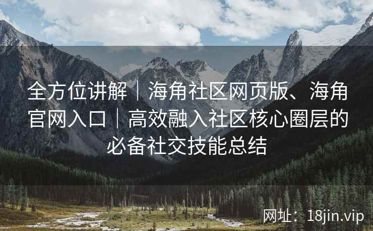 全方位讲解｜海角社区网页版、海角官网入口｜高效融入社区核心圈层的必备社交技能总结