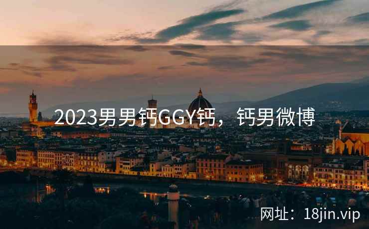 2023男男钙GGY钙，钙男微博