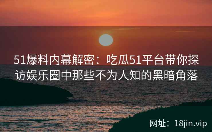 51爆料内幕解密：吃瓜51平台带你探访娱乐圈中那些不为人知的黑暗角落