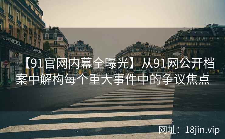 【91官网内幕全曝光】从91网公开档案中解构每个重大事件中的争议焦点