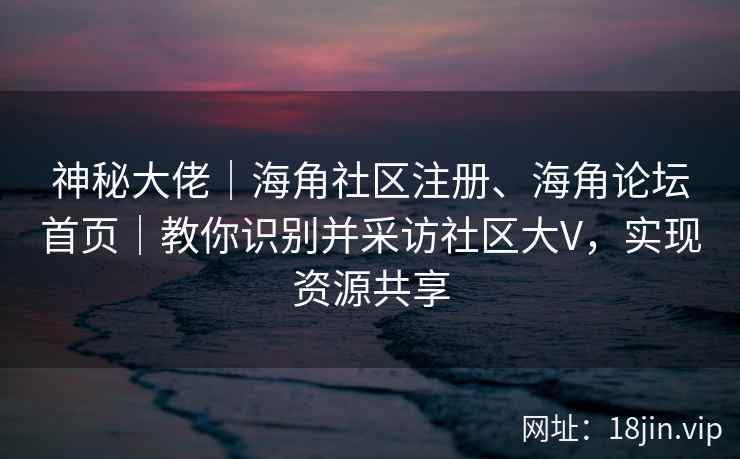 神秘大佬｜海角社区注册、海角论坛首页｜教你识别并采访社区大V，实现资源共享