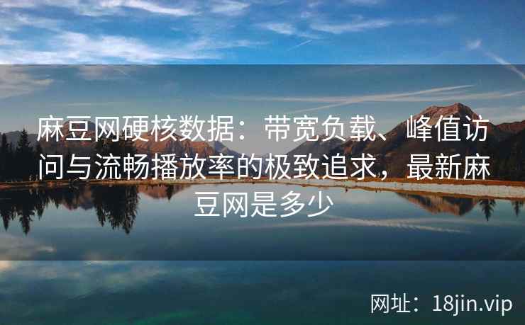 麻豆网硬核数据：带宽负载、峰值访问与流畅播放率的极致追求，最新麻豆网是多少